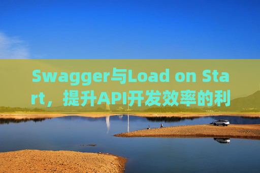 Swagger与Load on Start，提升API开发效率的利器